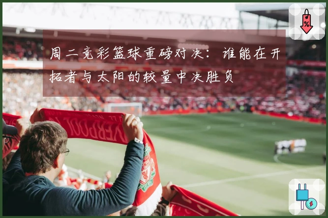 周二竞彩篮球重磅对决：谁能在开拓者与太阳的较量中决胜负