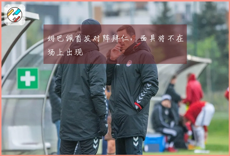 姆巴佩首发对阵拜仁，面具将不在场上出现