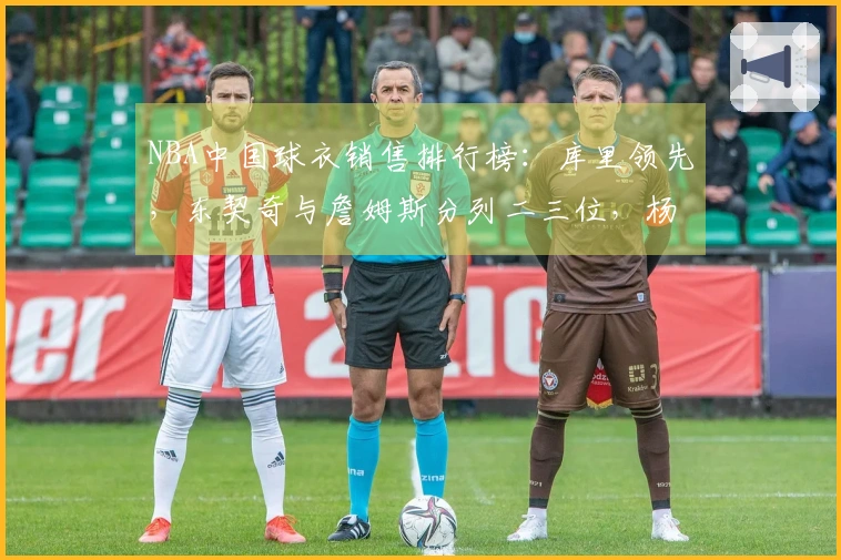 NBA中国球衣销售排行榜：库里领先，东契奇与詹姆斯分列二三位，杨瀚森排名第五