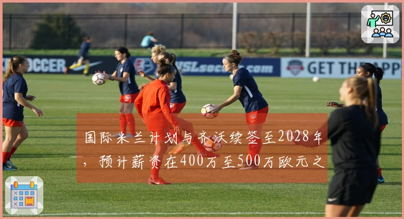 国际米兰计划与齐沃续签至2028年，预计薪资在400万至500万欧元之间