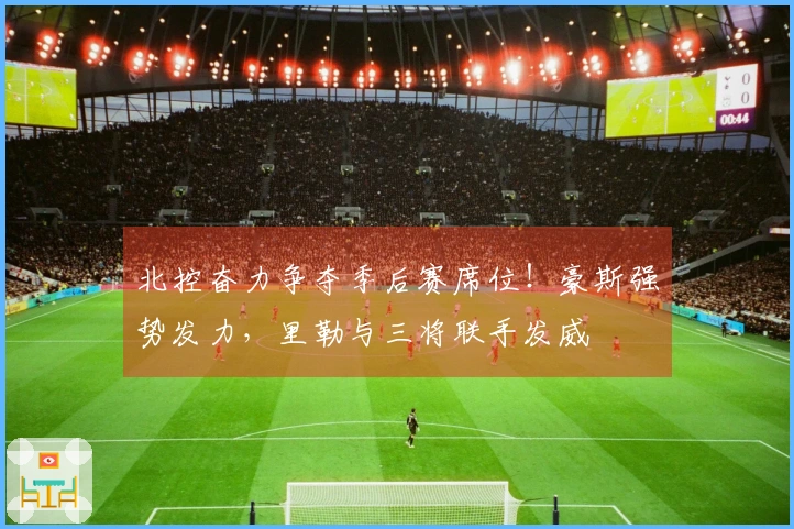 北控奋力争夺季后赛席位！豪斯强势发力，里勒与三将联手发威