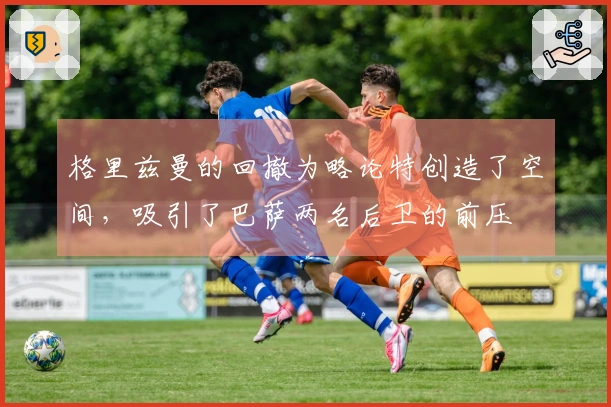 格里兹曼的回撤为略论特创造了空间，吸引了巴萨两名后卫的前压