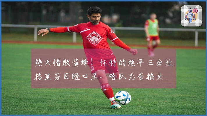 热火惜败黄蜂！怀特的绝平三分让格里芬目瞪口呆，哈队无奈摇头