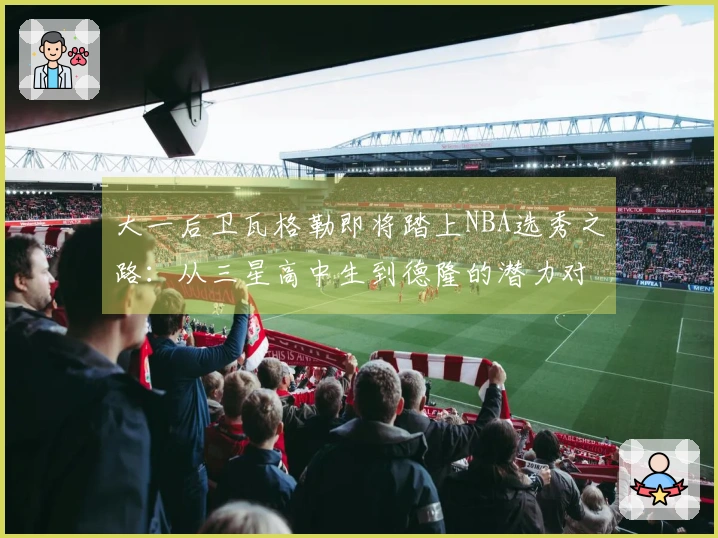 大一后卫瓦格勒即将踏上NBA选秀之路：从三星高中生到德隆的潜力对决