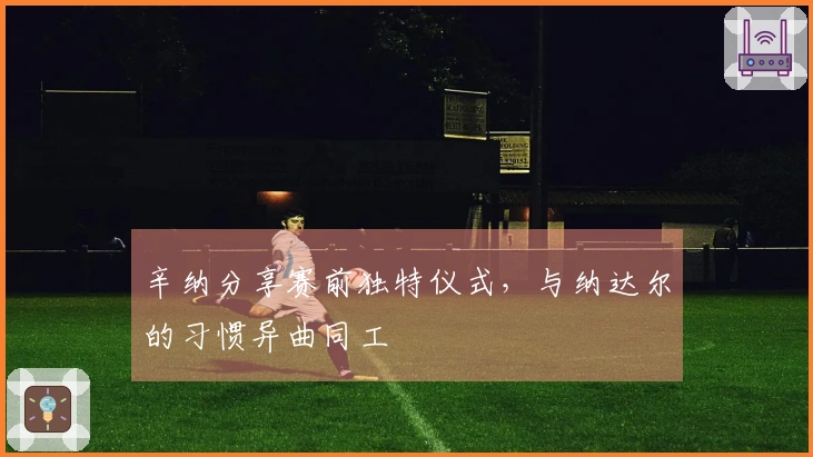 辛纳分享赛前独特仪式，与纳达尔的习惯异曲同工