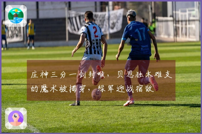 庄神三分一剑封喉，贝恩独木难支的魔术被揭穿，绿军迎战宿敌