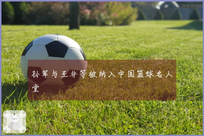 孙军与王非等被纳入中国篮球名人堂