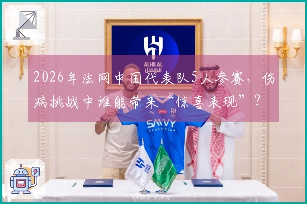2026年法网中国代表队5人参赛，伤病挑战中谁能带来“惊喜表现”？