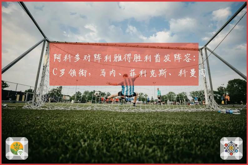 阿科多对阵利雅得胜利首发阵容：C罗领衔，马内、菲利克斯、科曼同场出击