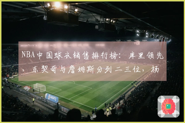 NBA中国球衣销售排行榜：库里领先，东契奇与詹姆斯分列二三位，杨瀚森排名第五
