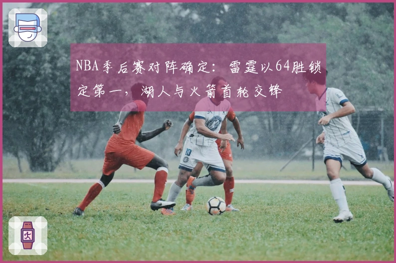 NBA季后赛对阵确定：雷霆以64胜锁定第一，湖人与火箭首轮交锋