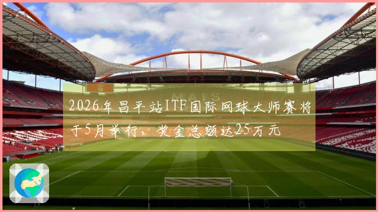 2026年昌平站ITF国际网球大师赛将于5月举行，奖金总额达25万元