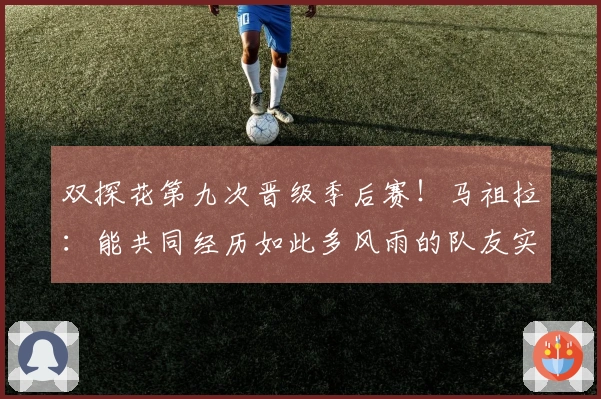 双探花第九次晋级季后赛！马祖拉：能共同经历如此多风雨的队友实属罕见