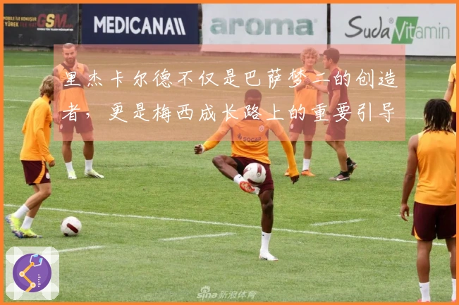 里杰卡尔德不仅是巴萨梦二的创造者，更是梅西成长路上的重要引导者