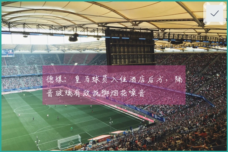 德媒：皇马球员入住酒店后方，隔音玻璃有效抵御烟花噪音