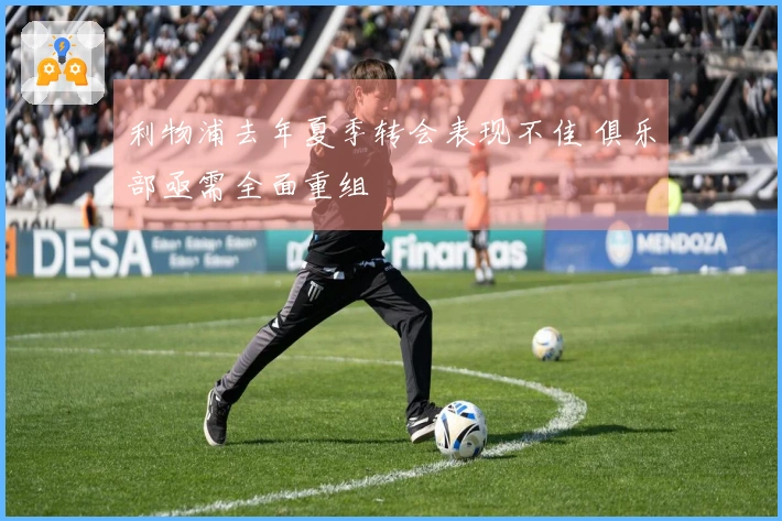 利物浦去年夏季转会表现不佳 俱乐部亟需全面重组
