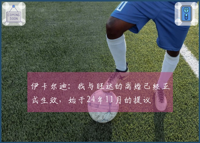 伊卡尔迪：我与旺达的离婚已经正式生效，始于24年11月的提议