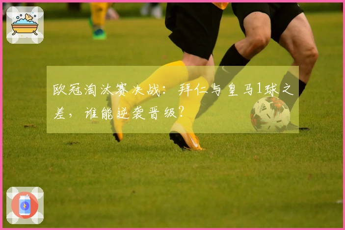 欧冠淘汰赛决战：拜仁与皇马1球之差，谁能逆袭晋级？