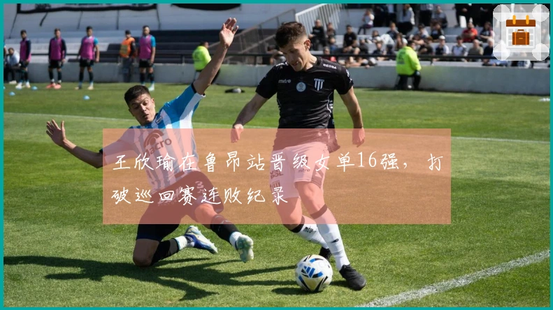王欣瑜在鲁昂站晋级女单16强，打破巡回赛连败纪录