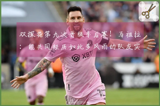 双探花第九次晋级季后赛！马祖拉：能共同经历如此多风雨的队友实属罕见